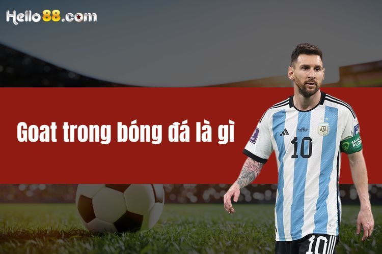 Goat trong bóng đá là gì? Ai sẽ chủ nhân sáng giá nhất?